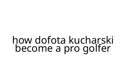 how dofota kucharski become a pro golfer